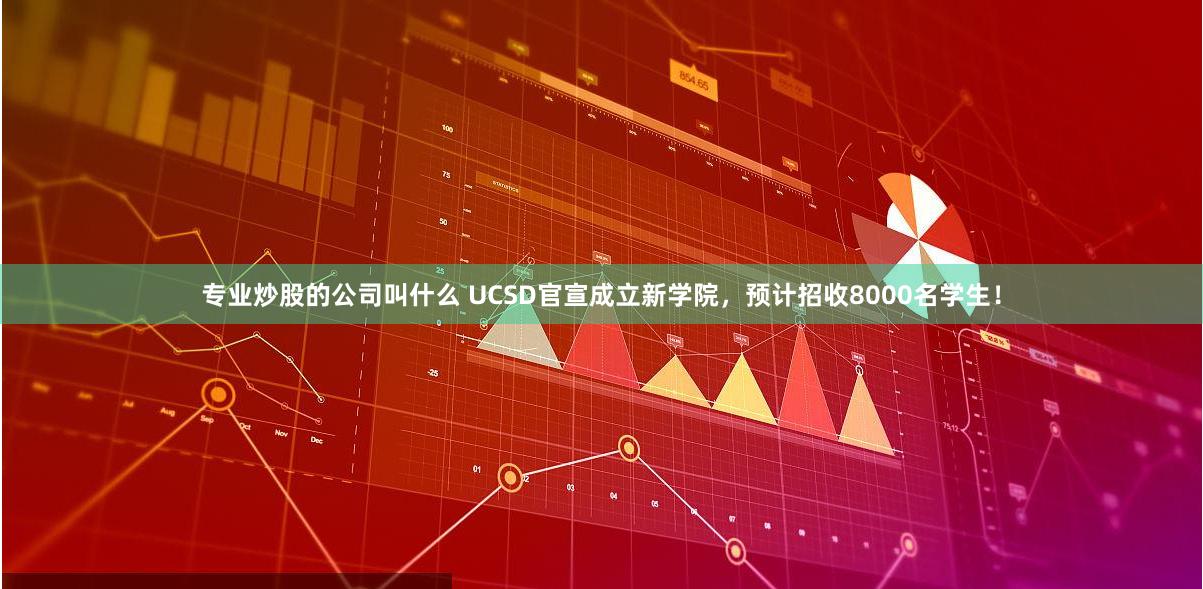 专业炒股的公司叫什么 UCSD官宣成立新学院，预计招收8000名学生！