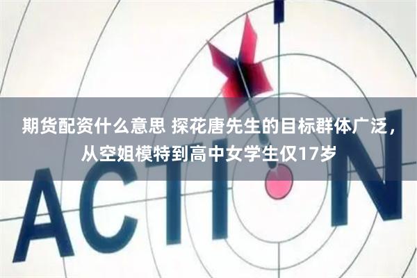 期货配资什么意思 探花唐先生的目标群体广泛，从空姐模特到高中女学生仅17岁
