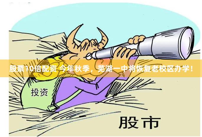 股票10倍配资 今年秋季，芜湖一中将恢复老校区办学！