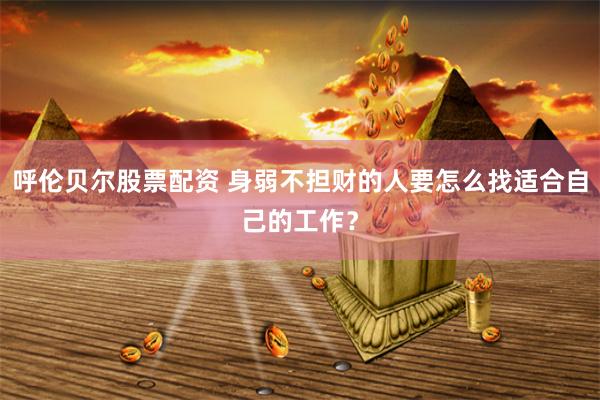 呼伦贝尔股票配资 身弱不担财的人要怎么找适合自己的工作？