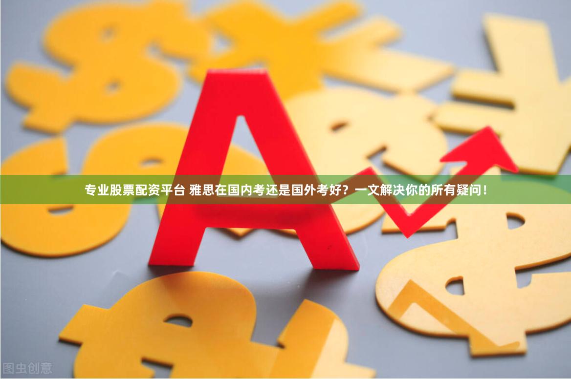专业股票配资平台 雅思在国内考还是国外考好？一文解决你的所有疑问！