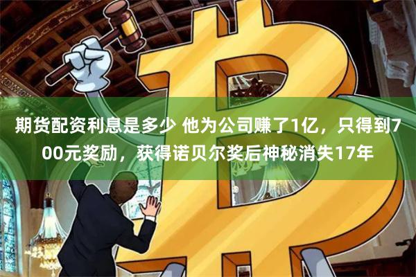 期货配资利息是多少 他为公司赚了1亿，只得到700元奖励，获得诺贝尔奖后神秘消失17年