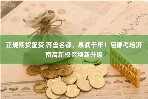 正规期货配资 齐鲁名都，泉润千年！启德考培济南高新校区焕新升级