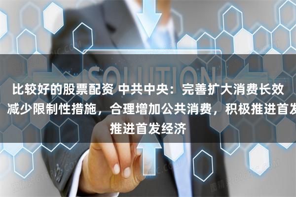 比较好的股票配资 中共中央：完善扩大消费长效机制，减少限制性措施，合理增加公共消费，积极推进首发经济