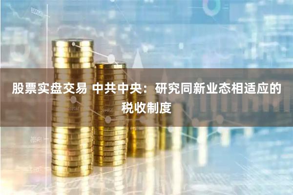 股票实盘交易 中共中央：研究同新业态相适应的税收制度