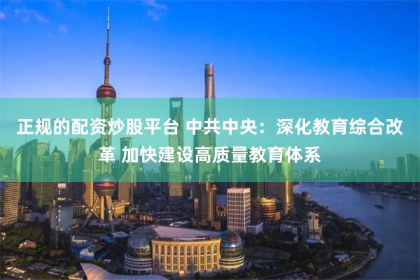正规的配资炒股平台 中共中央：深化教育综合改革 加快建设高质量教育体系