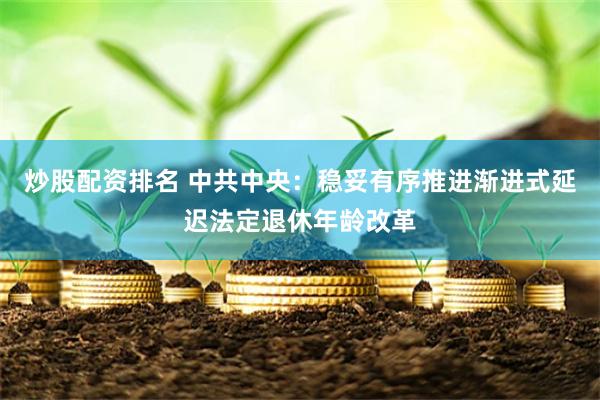 炒股配资排名 中共中央：稳妥有序推进渐进式延迟法定退休年龄改革