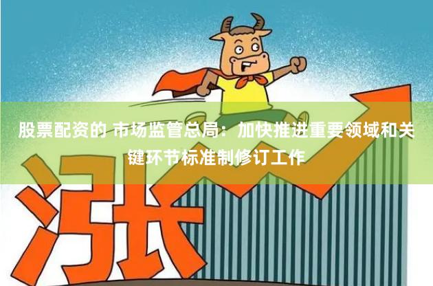 股票配资的 市场监管总局：加快推进重要领域和关键环节标准制修订工作