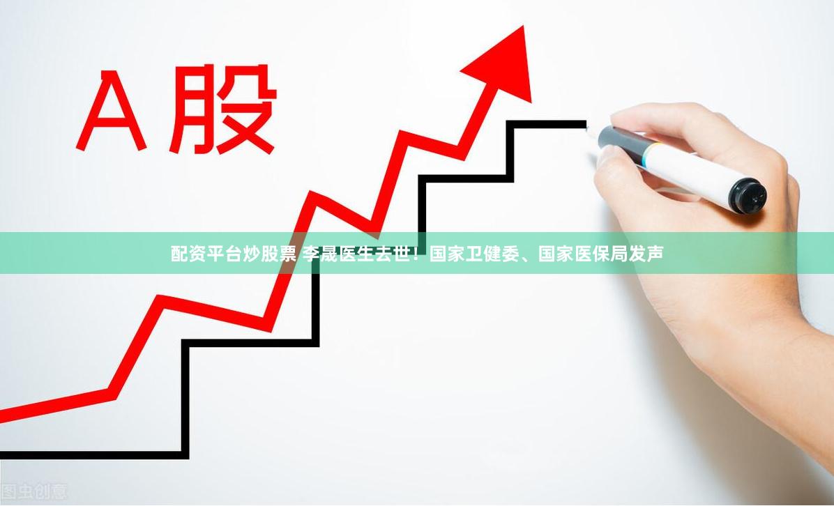 配资平台炒股票 李晟医生去世！国家卫健委、国家医保局发声