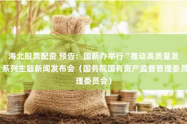 海北股票配资 预告：国新办举行“推动高质量发展”系列主题新闻发布会（国务院国有资产监督管理委员会）