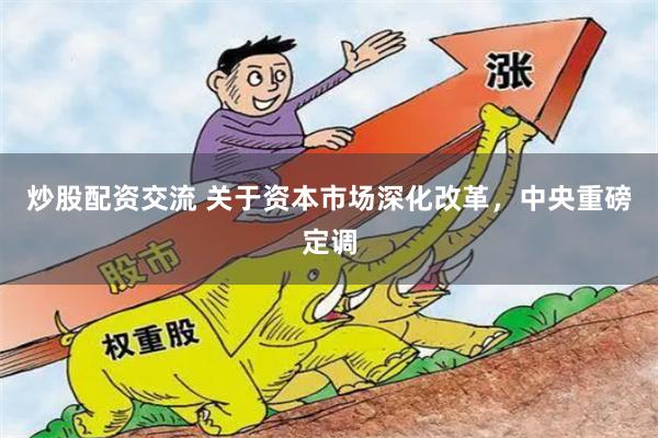 炒股配资交流 关于资本市场深化改革，中央重磅定调