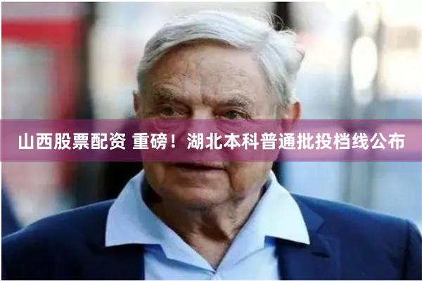 山西股票配资 重磅！湖北本科普通批投档线公布