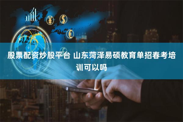 股票配资炒股平台 山东菏泽易硕教育单招春考培训可以吗