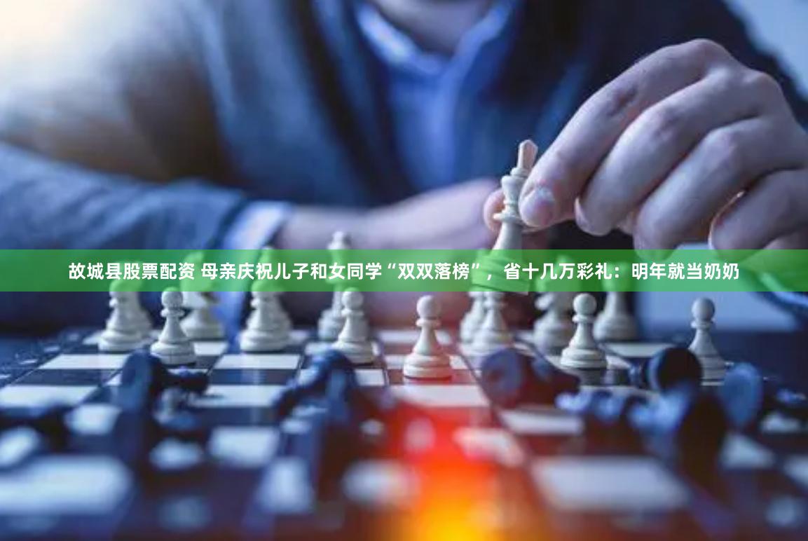 故城县股票配资 母亲庆祝儿子和女同学“双双落榜”，省十几万彩礼：明年就当奶奶