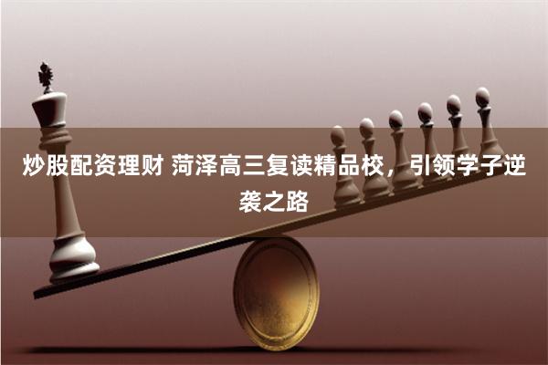 炒股配资理财 菏泽高三复读精品校，引领学子逆袭之路