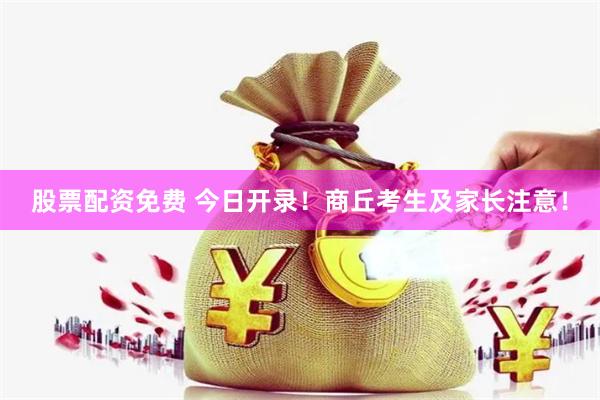 股票配资免费 今日开录！商丘考生及家长注意！