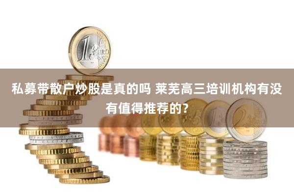 私募带散户炒股是真的吗 莱芜高三培训机构有没有值得推荐的？