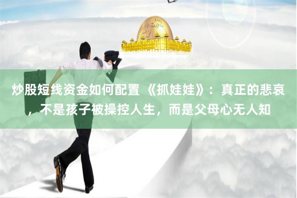 炒股短线资金如何配置 《抓娃娃》：真正的悲哀，不是孩子被操控人生，而是父母心无人知
