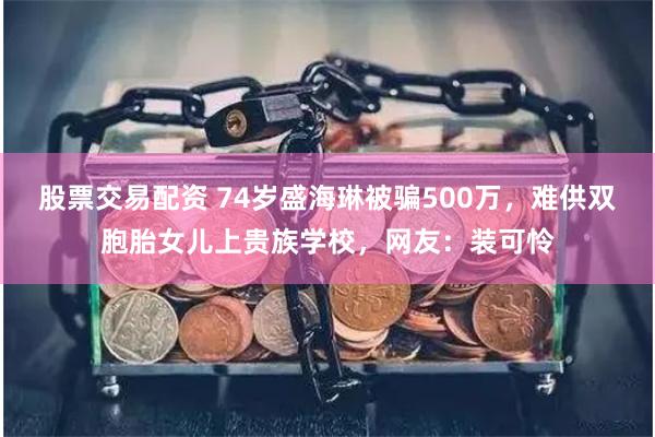 股票交易配资 74岁盛海琳被骗500万，难供双胞胎女儿上贵族学校，网友：装可怜
