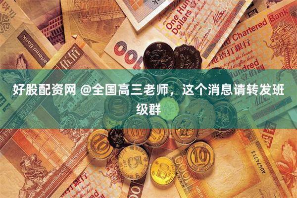 好股配资网 @全国高三老师，这个消息请转发班级群