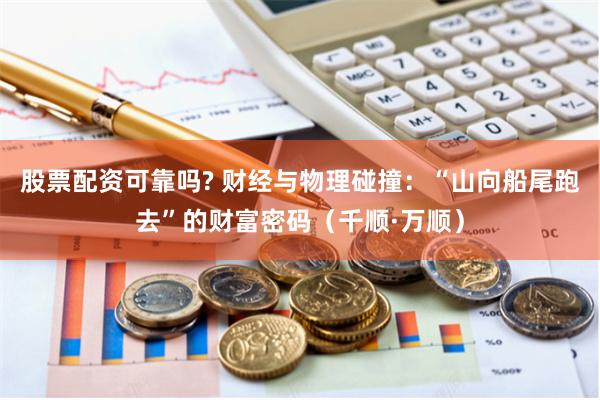 股票配资可靠吗? 财经与物理碰撞：“山向船尾跑去”的财富密码（千顺·万顺）