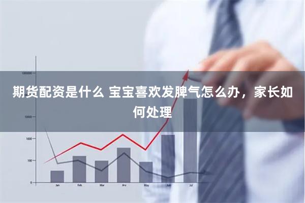 期货配资是什么 宝宝喜欢发脾气怎么办，家长如何处理