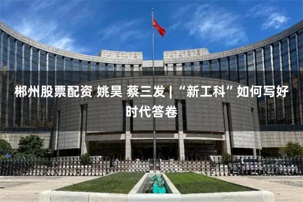 郴州股票配资 姚昊 蔡三发 | “新工科”如何写好时代答卷