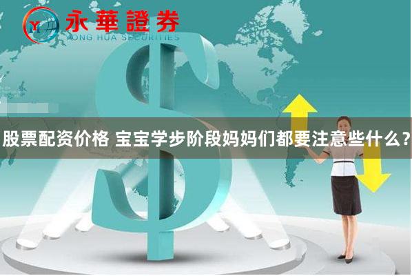 股票配资价格 宝宝学步阶段妈妈们都要注意些什么？