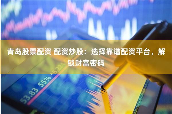 青岛股票配资 配资炒股：选择靠谱配资平台，解锁财富密码