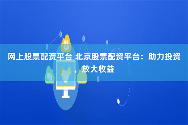 网上股票配资平台 北京股票配资平台：助力投资，放大收益