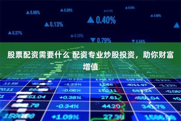 股票配资需要什么 配资专业炒股投资，助你财富增值