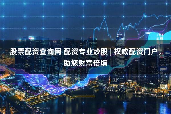 股票配资查询网 配资专业炒股 | 权威配资门户，助您财富倍增
