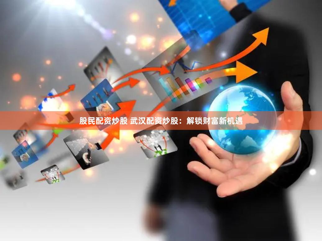 股民配资炒股 武汉配资炒股：解锁财富新机遇