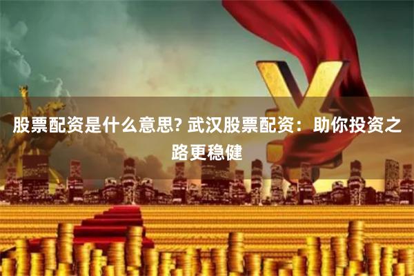股票配资是什么意思? 武汉股票配资：助你投资之路更稳健