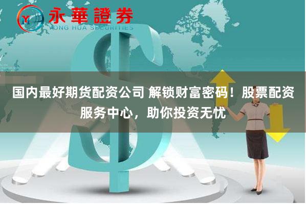 国内最好期货配资公司 解锁财富密码！股票配资服务中心，助你投资无忧