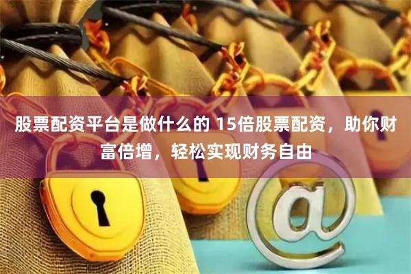 股票配资平台是做什么的 15倍股票配资，助你财富倍增，轻松实现财务自由