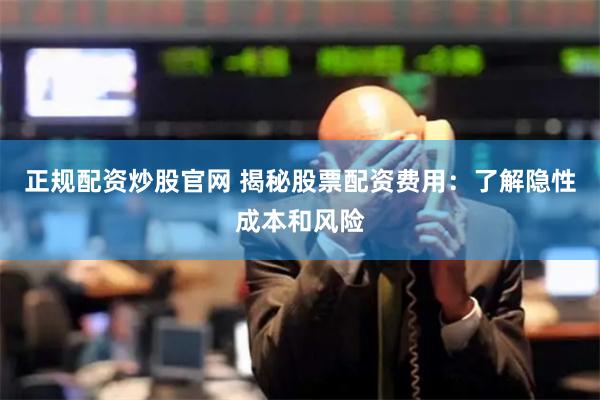 正规配资炒股官网 揭秘股票配资费用：了解隐性成本和风险