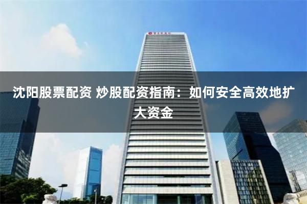 沈阳股票配资 炒股配资指南：如何安全高效地扩大资金