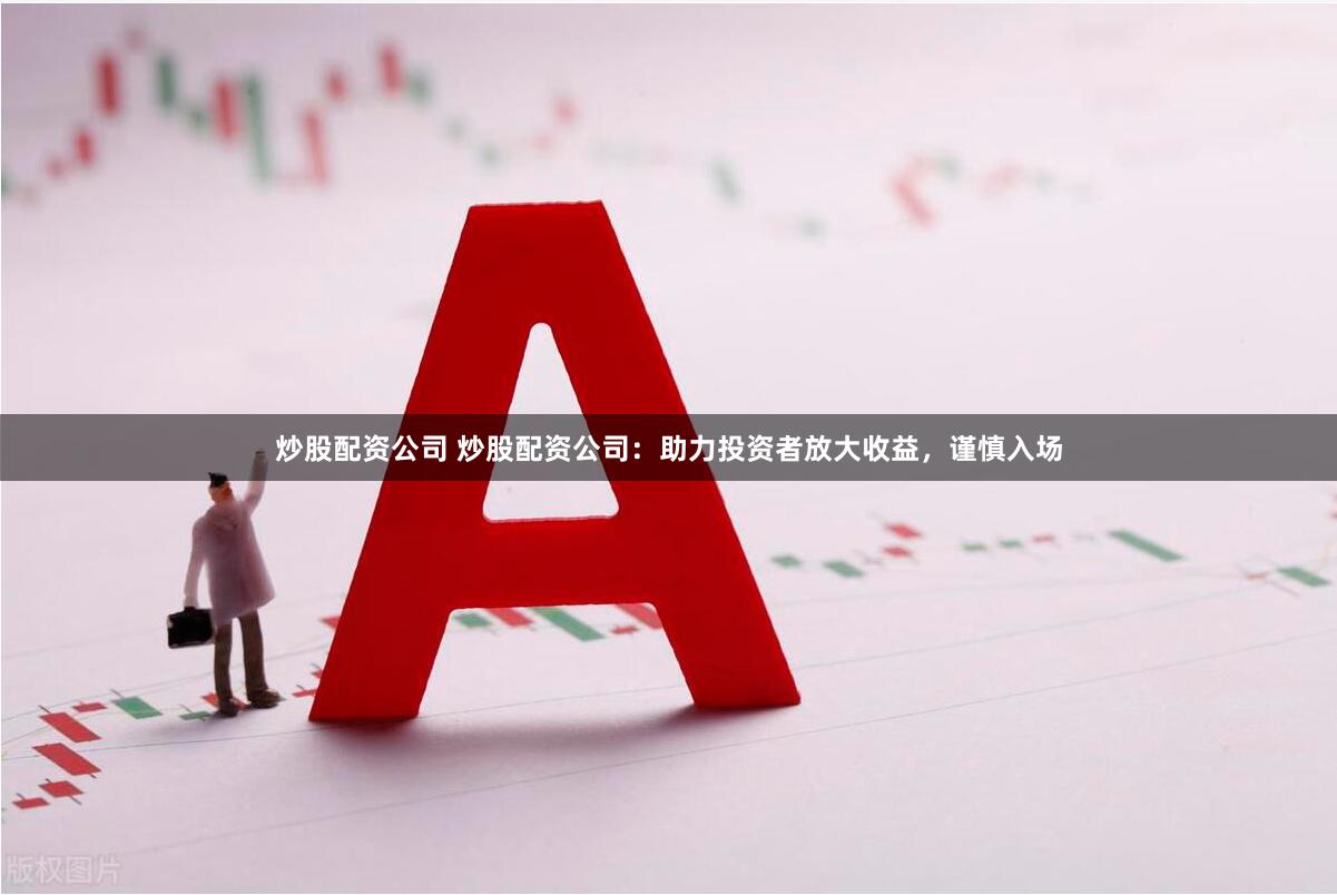 炒股配资公司 炒股配资公司：助力投资者放大收益，谨慎入场