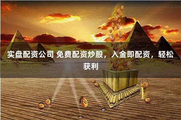 实盘配资公司 免费配资炒股，入金即配资，轻松获利