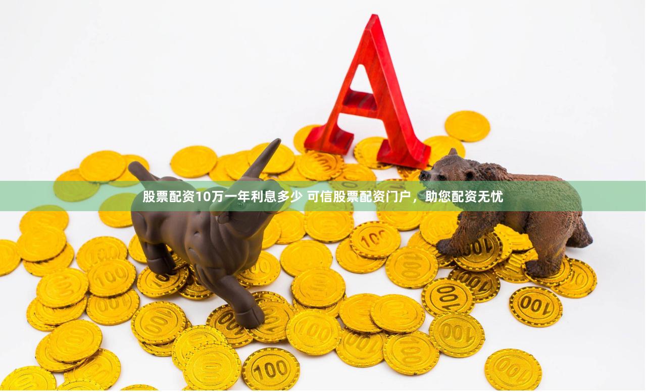 股票配资10万一年利息多少 可信股票配资门户，助您配资无忧