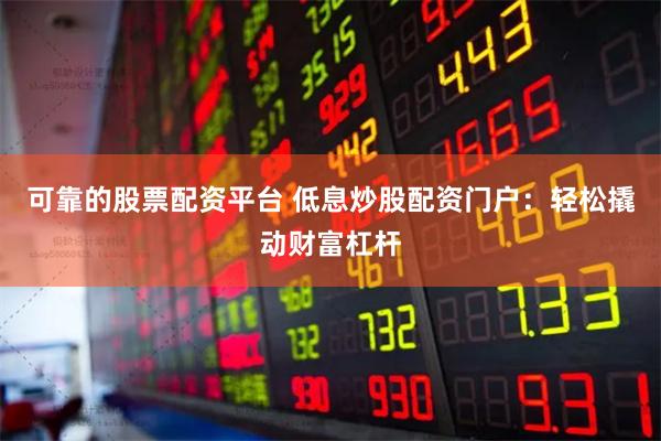 可靠的股票配资平台 低息炒股配资门户：轻松撬动财富杠杆