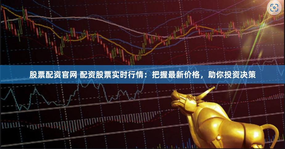 股票配资官网 配资股票实时行情：把握最新价格，助你投资决策