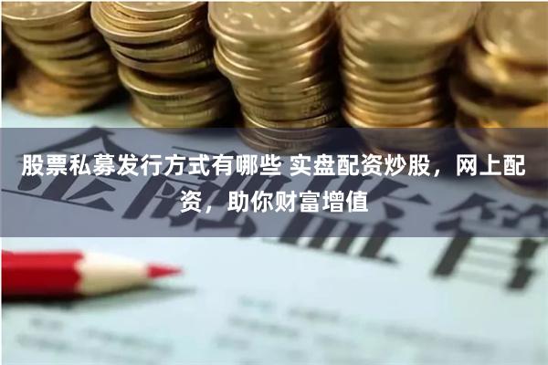 股票私募发行方式有哪些 实盘配资炒股，网上配资，助你财富增值