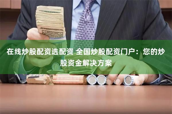 在线炒股配资选配资 全国炒股配资门户：您的炒股资金解决方案