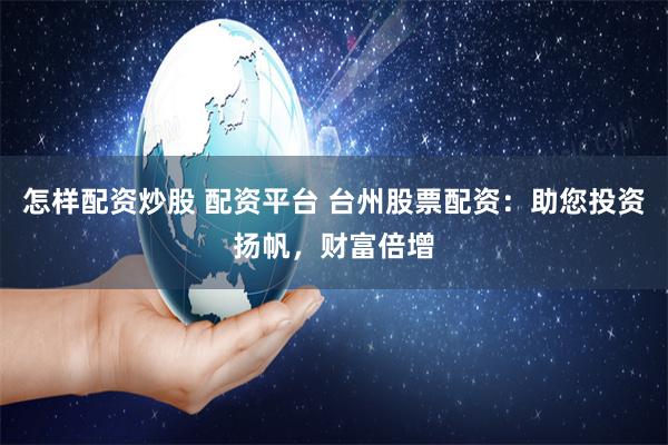 怎样配资炒股 配资平台 台州股票配资：助您投资扬帆，财富倍增