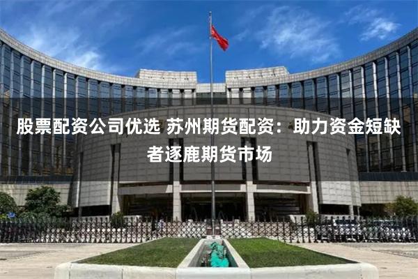 股票配资公司优选 苏州期货配资：助力资金短缺者逐鹿期货市场