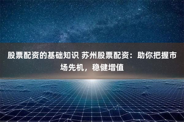 股票配资的基础知识 苏州股票配资：助你把握市场先机，稳健增值